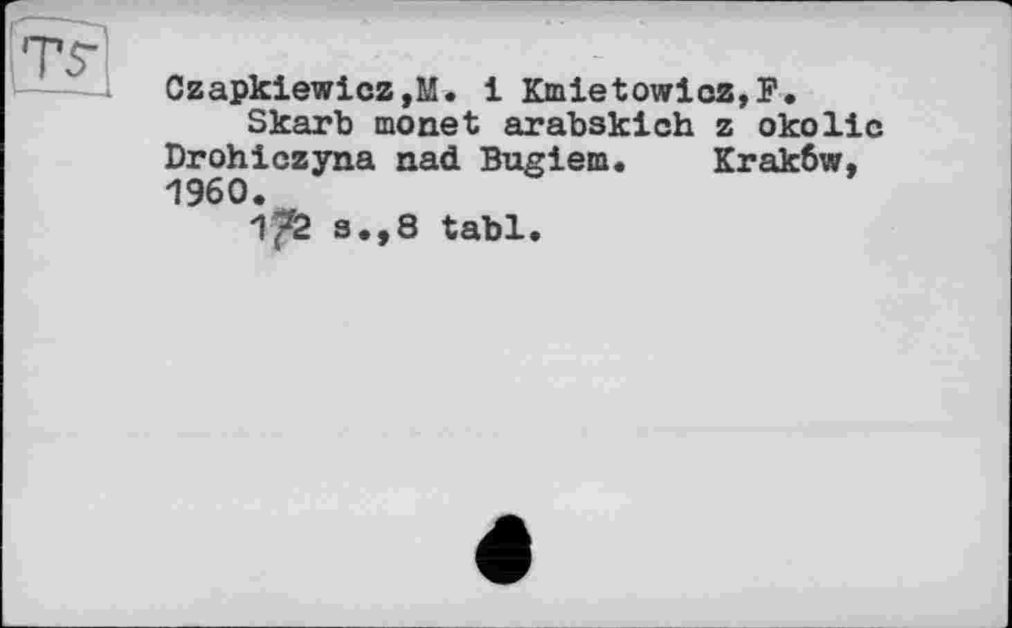 ﻿Czapkiewicz,M. і Kmletowicz,F.
Skarb monet arabskich z окоlie Drohiczyna nad Bugiem« Krakôw, 1960.
172 s.,8 tabl.